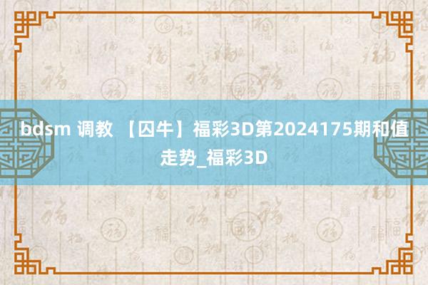 bdsm 调教 【囚牛】福彩3D第2024175期和值走势_福彩3D