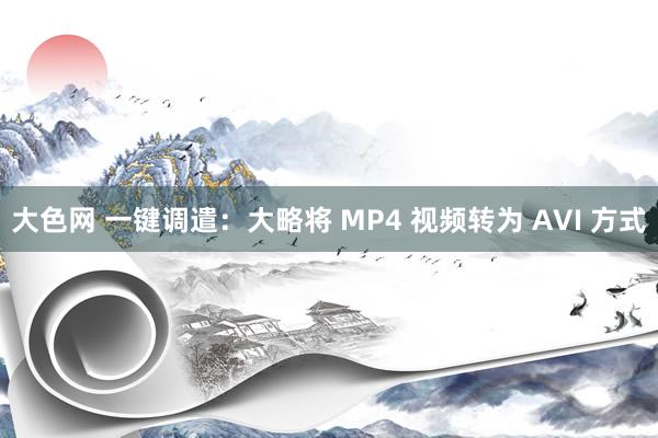 大色网 一键调遣：大略将 MP4 视频转为 AVI 方式