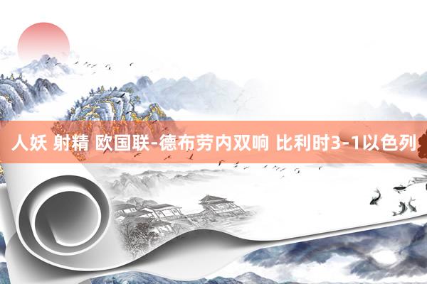 人妖 射精 欧国联-德布劳内双响 比利时3-1以色列