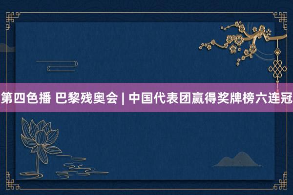 第四色播 巴黎残奥会 | 中国代表团赢得奖牌榜六连冠