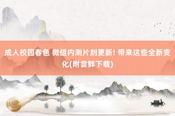 成人校园春色 微信内测片刻更新! 带来这些全新变化(附尝鲜下载)