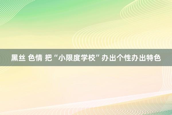 黑丝 色情 把“小限度学校”办出个性办出特色