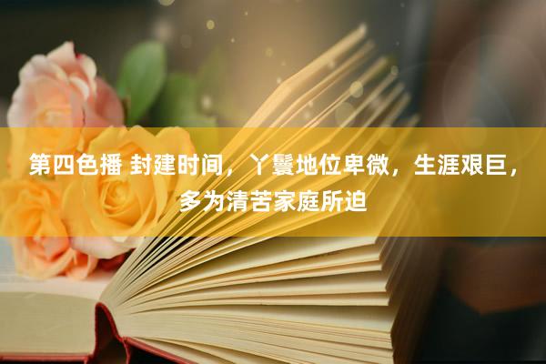 第四色播 封建时间，丫鬟地位卑微，生涯艰巨，多为清苦家庭所迫