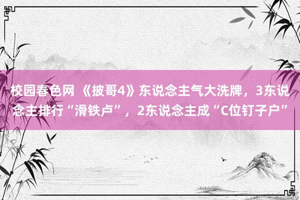 校园春色网 《披哥4》东说念主气大洗牌，3东说念主排行“滑铁卢”，2东说念主成“C位钉子户”