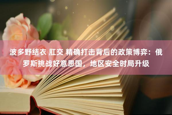 波多野结衣 肛交 精确打击背后的政策博弈：俄罗斯挑战好意思国，地区安全时局升级