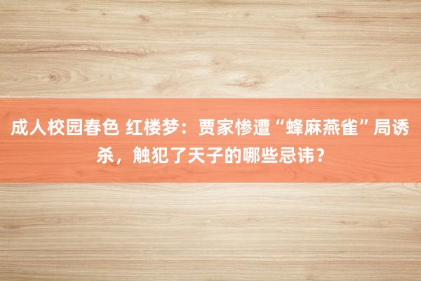 成人校园春色 红楼梦：贾家惨遭“蜂麻燕雀”局诱杀，触犯了天子的哪些忌讳？