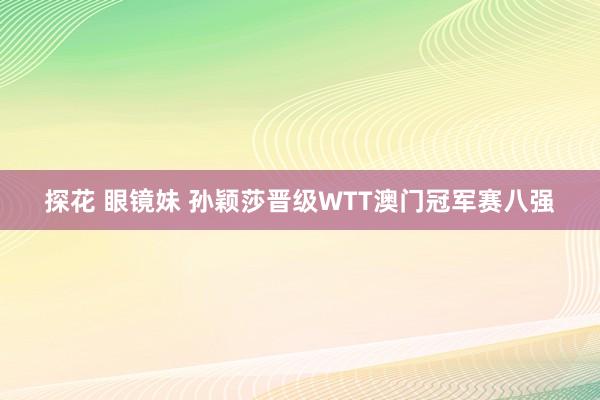 探花 眼镜妹 孙颖莎晋级WTT澳门冠军赛八强