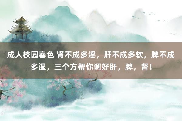成人校园春色 肾不成多淫,肝不成多软,脾不成多湿,三个方帮你调好肝,脾,肾!