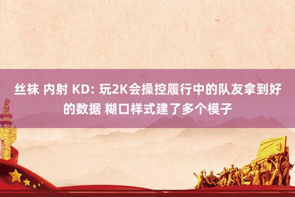 丝袜 内射 KD: 玩2K会操控履行中的队友拿到好的数据 糊口样式建了多个模子