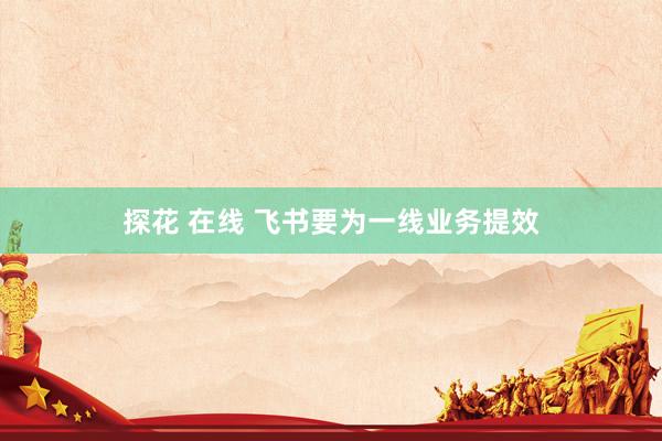 探花 在线 飞书要为一线业务提效