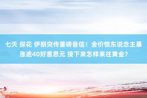 七天 探花 伊朗突传重磅音信！金价惊东说念主暴涨逾40好意思元 接下来怎样来往黄金？