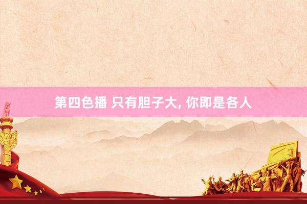 第四色播 只有胆子大， 你即是各人