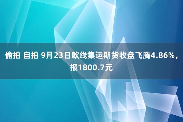 偷拍 自拍 9月23日欧线集运期货收盘飞腾4.86%，报1800.7元