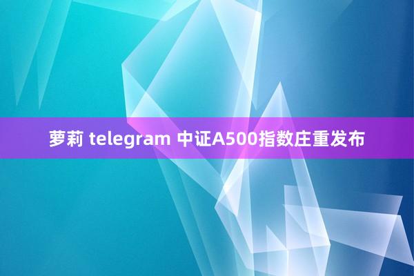 萝莉 telegram 中证A500指数庄重发布