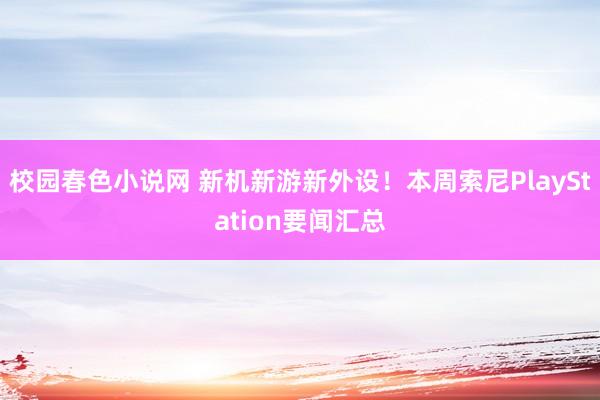 校园春色小说网 新机新游新外设！本周索尼PlayStation要闻汇总