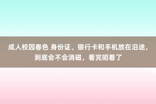 成人校园春色 身份证、银行卡和手机放在沿途，到底会不会消磁，看完昭着了