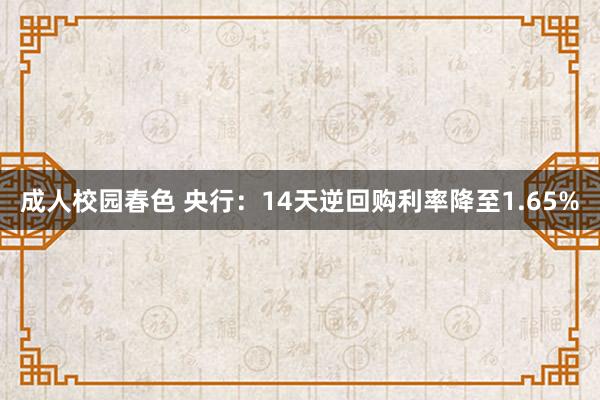 成人校园春色 央行：14天逆回购利率降至1.65%