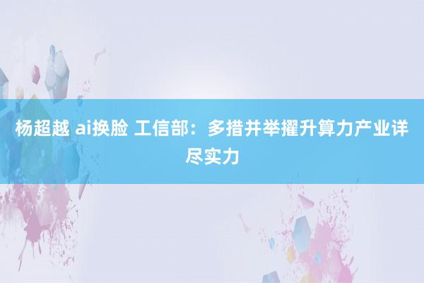 杨超越 ai换脸 工信部：多措并举擢升算力产业详尽实力