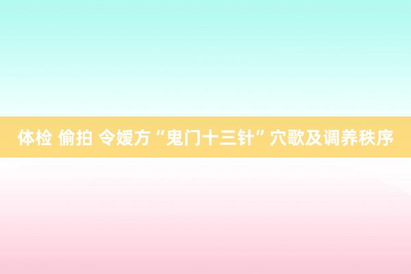 体检 偷拍 令嫒方“鬼门十三针”穴歌及调养秩序