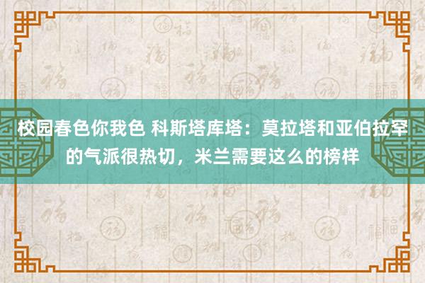 校园春色你我色 科斯塔库塔：莫拉塔和亚伯拉罕的气派很热切，米兰需要这么的榜样
