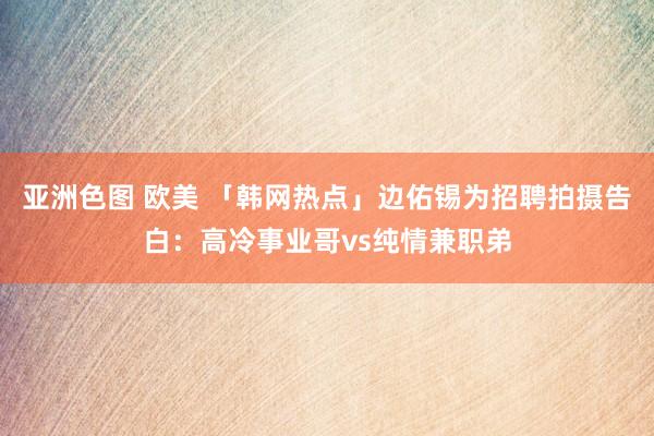 亚洲色图 欧美 「韩网热点」边佑锡为招聘拍摄告白：高冷事业哥vs纯情兼职弟