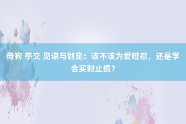 母狗 拳交 见谅与划定：该不该为爱哑忍，还是学会实时止损？