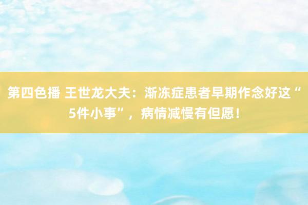 第四色播 王世龙大夫：渐冻症患者早期作念好这“5件小事”，病情减慢有但愿！