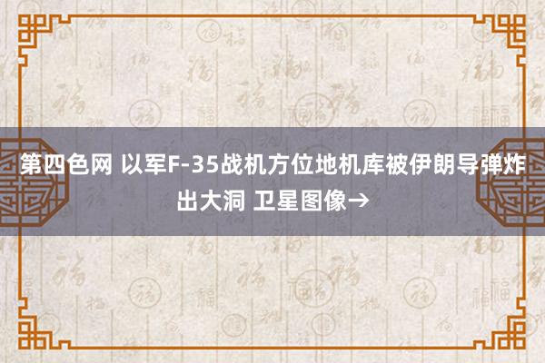 第四色网 以军F-35战机方位地机库被伊朗导弹炸出大洞 卫星图像→