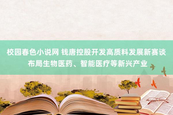 校园春色小说网 钱唐控股开发高质料发展新赛谈 布局生物医药、智能医疗等新兴产业