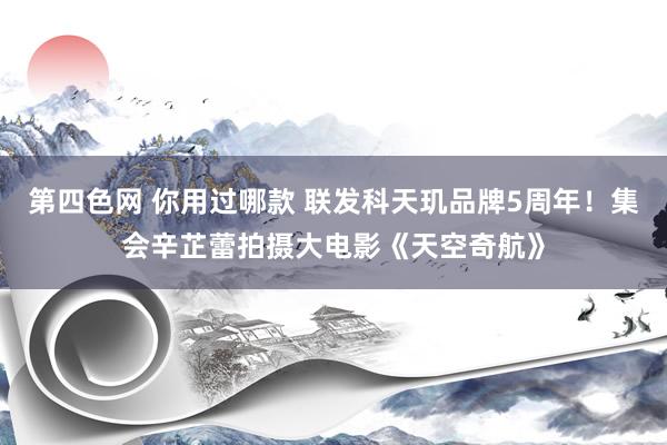 第四色网 你用过哪款 联发科天玑品牌5周年！集会辛芷蕾拍摄大电影《天空奇航》