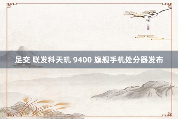 足交 联发科天玑 9400 旗舰手机处分器发布