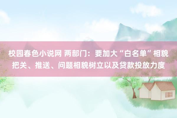 校园春色小说网 两部门：要加大“白名单”相貌把关、推送、问题相貌树立以及贷款投放力度