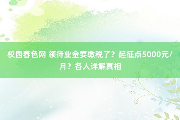 校园春色网 领待业金要缴税了？起征点5000元/月？各人详解真相