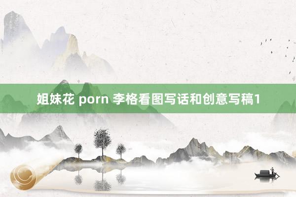 姐妹花 porn 李格看图写话和创意写稿1