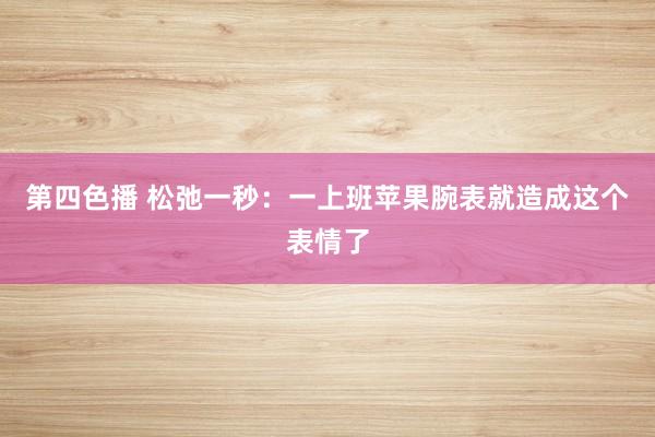 第四色播 松弛一秒：一上班苹果腕表就造成这个表情了