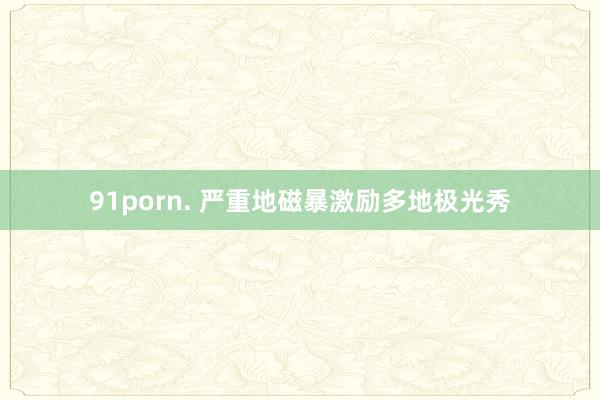 91porn. 严重地磁暴激励多地极光秀
