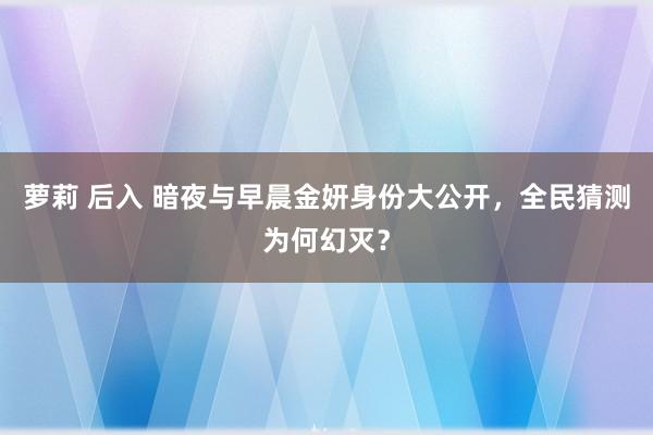 萝莉 后入 暗夜与早晨金妍身份大公开，全民猜测为何幻灭？
