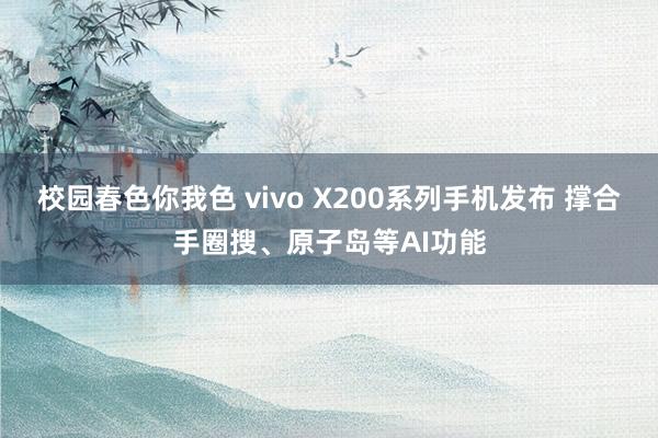 校园春色你我色 vivo X200系列手机发布 撑合手圈搜、原子岛等AI功能