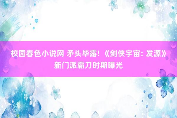 校园春色小说网 矛头毕露! 《剑侠宇宙: 发源》新门派霸刀时期曝光