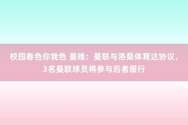 校园春色你我色 曼晚：曼联与洛桑体育达协议，3名曼联球员将参与后者履行