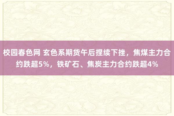 校园春色网 玄色系期货午后捏续下挫，焦煤主力合约跌超5%，铁矿石、焦炭主力合约跌超4%