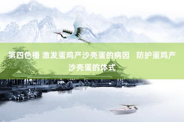 第四色播 激发蛋鸡产沙壳蛋的病因   防护蛋鸡产沙壳蛋的体式