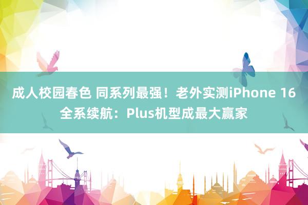 成人校园春色 同系列最强！老外实测iPhone 16全系续航：Plus机型成最大赢家