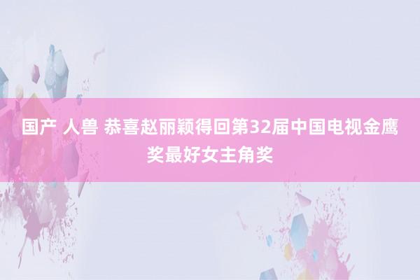 国产 人兽 恭喜赵丽颖得回第32届中国电视金鹰奖最好女主角奖