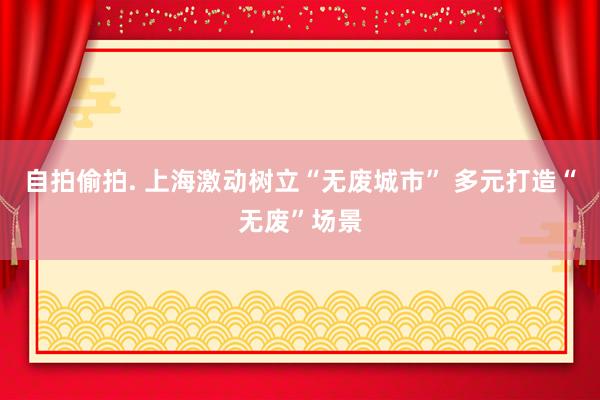 自拍偷拍. 上海激动树立“无废城市” 多元打造“无废”场景