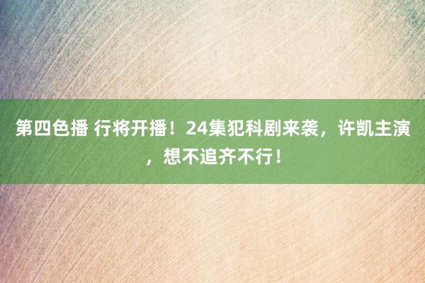 第四色播 行将开播！24集犯科剧来袭，许凯主演，想不追齐不行！