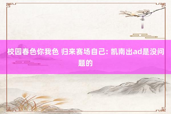 校园春色你我色 归来赛场自己: 凯南出ad是没问题的
