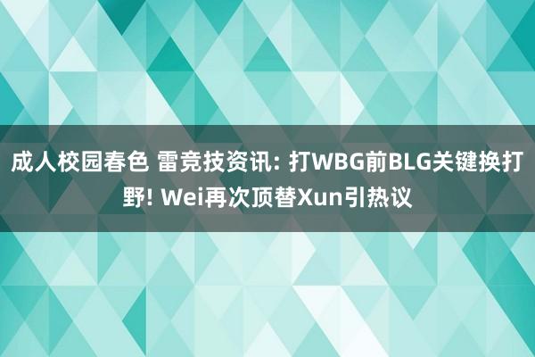 成人校园春色 雷竞技资讯: 打WBG前BLG关键换打野! Wei再次顶替Xun引热议