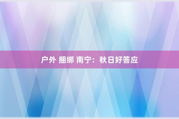 户外 捆绑 南宁：秋日好答应