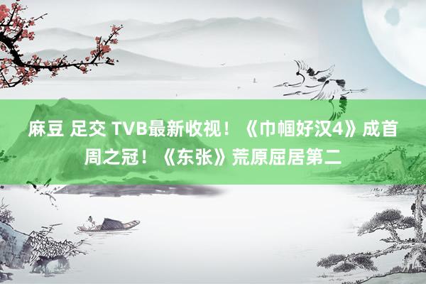 麻豆 足交 TVB最新收视！《巾帼好汉4》成首周之冠！《东张》荒原屈居第二